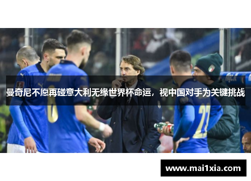 曼奇尼不愿再碰意大利无缘世界杯命运，视中国对手为关键挑战